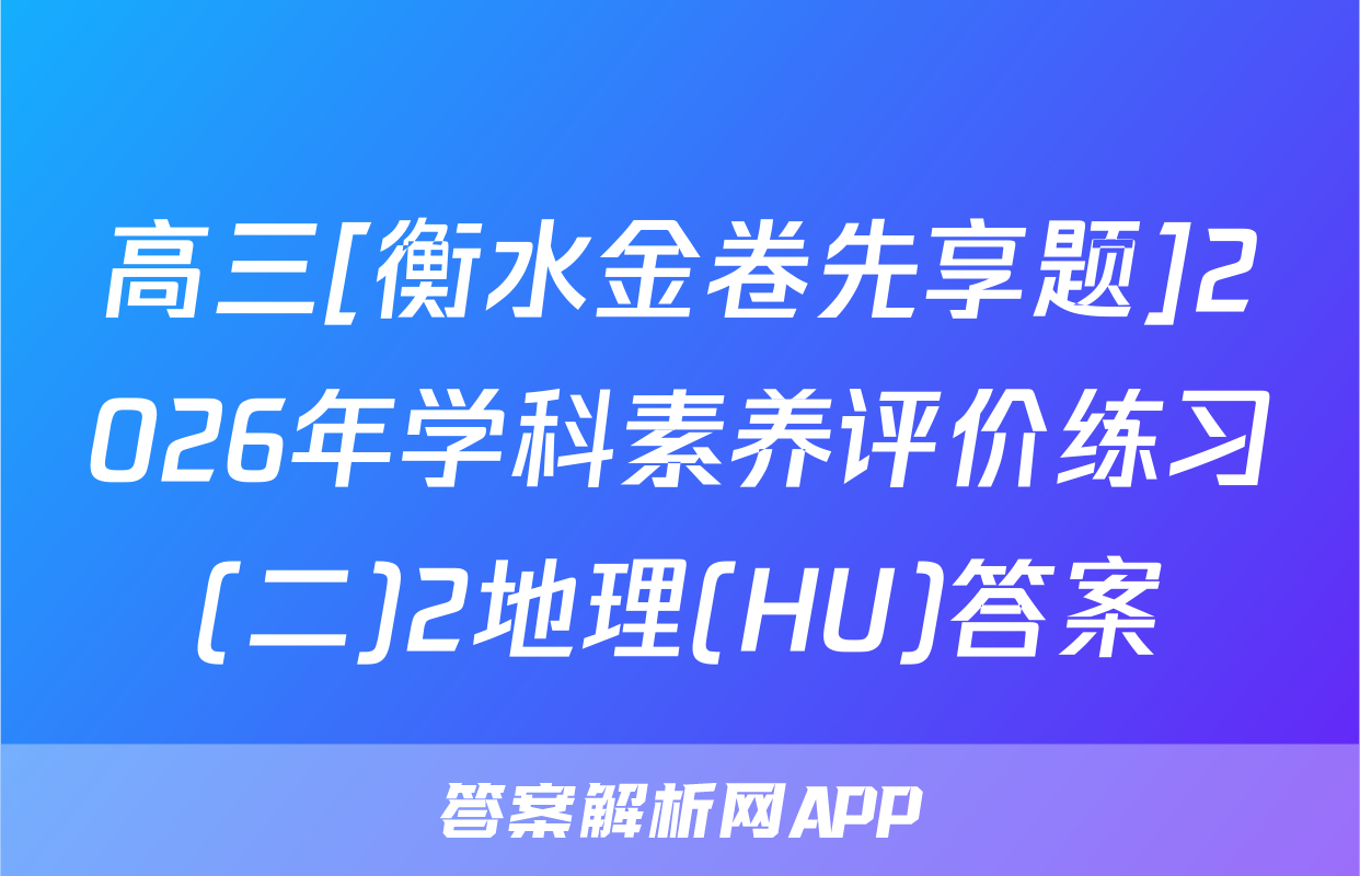 高三[衡水金卷先享题]2026年学科素养评价练习(二)2地理(HU)答案