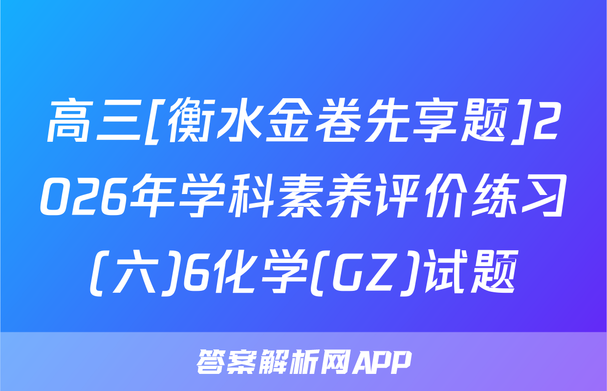 高三[衡水金卷先享题]2026年学科素养评价练习(六)6化学(GZ)试题