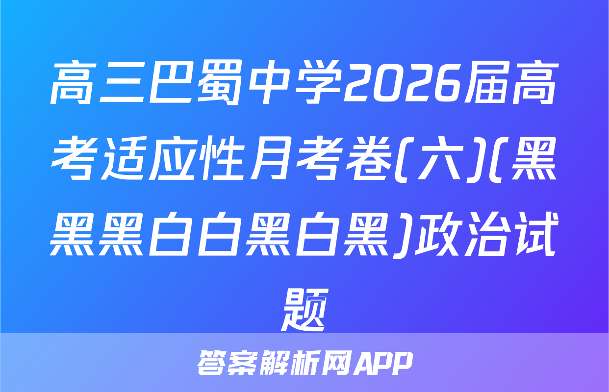 高三巴蜀中学2026届高考适应性月考卷(六)(黑黑黑白白黑白黑)政治试题