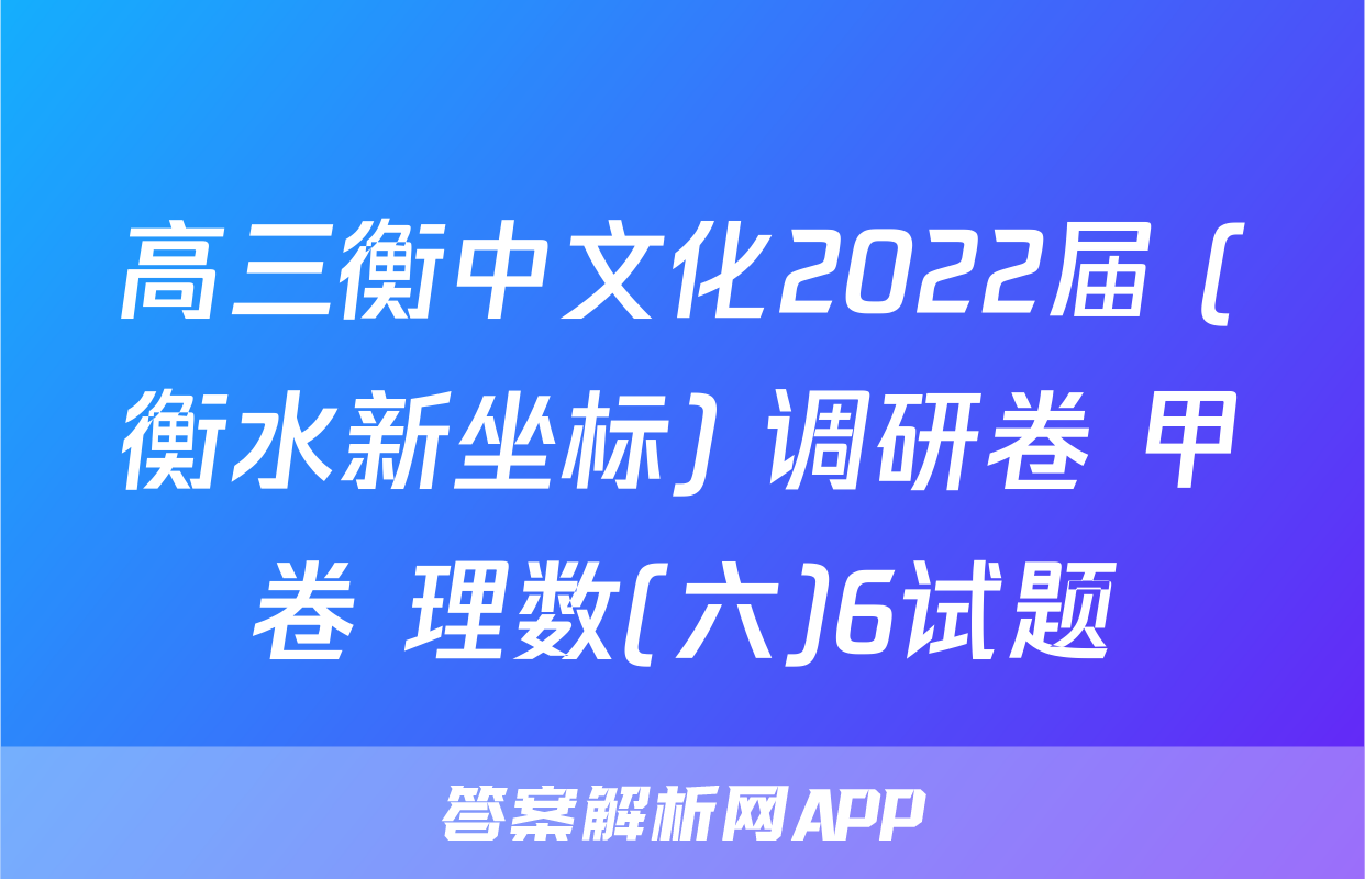 高三衡中文化2022届 (衡水新坐标) 调研卷 甲卷 理数(六)6试题
