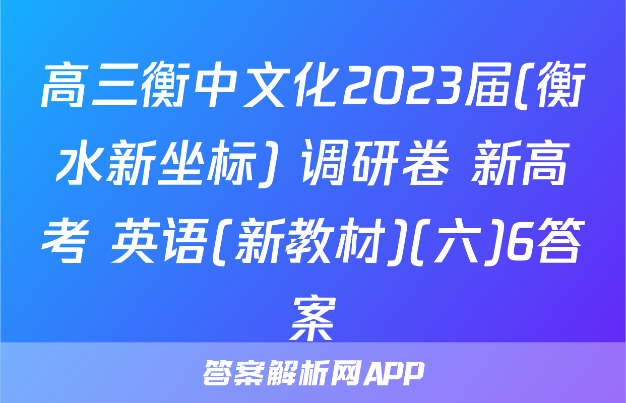 高三衡中文化2023届(衡水新坐标) 调研卷 新高考 英语(新教材)(六)6答案