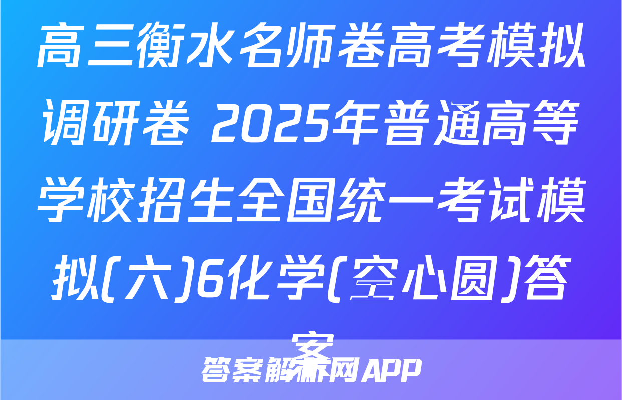 高三衡水名师卷高考模拟调研卷 2025年普通高等学校招生全国统一考试模拟(六)6化学(空心圆)答案