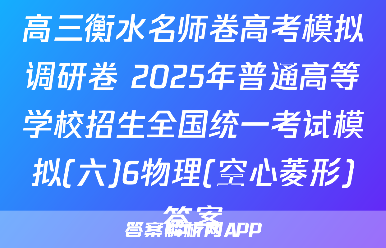 高三衡水名师卷高考模拟调研卷 2025年普通高等学校招生全国统一考试模拟(六)6物理(空心菱形)答案