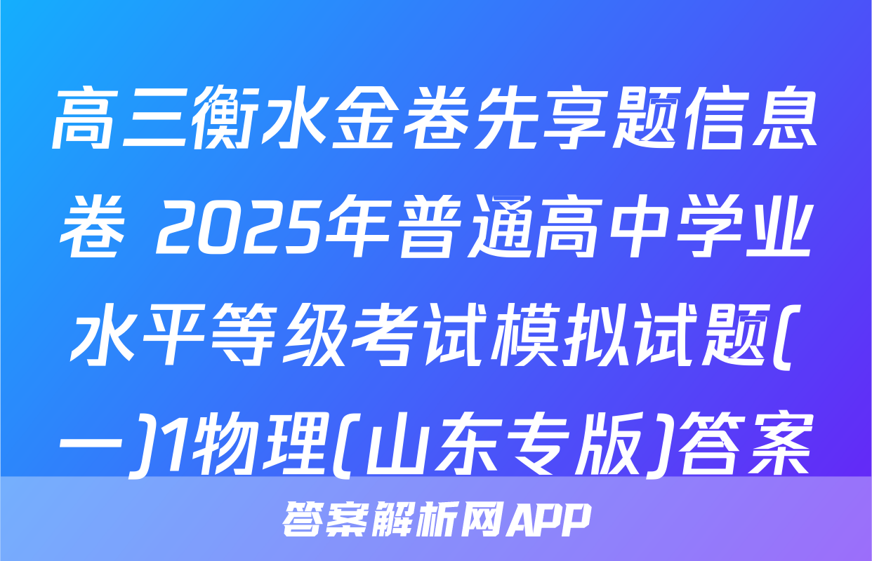 高三衡水金卷先享题信息卷 2025年普通高中学业水平等级考试模拟试题(一)1物理(山东专版)答案