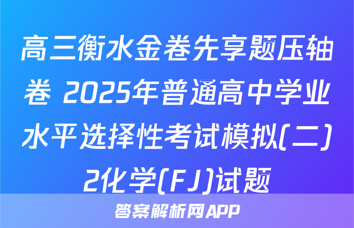 高三衡水金卷先享题压轴卷 2025年普通高中学业水平选择性考试模拟(二)2化学(FJ)试题