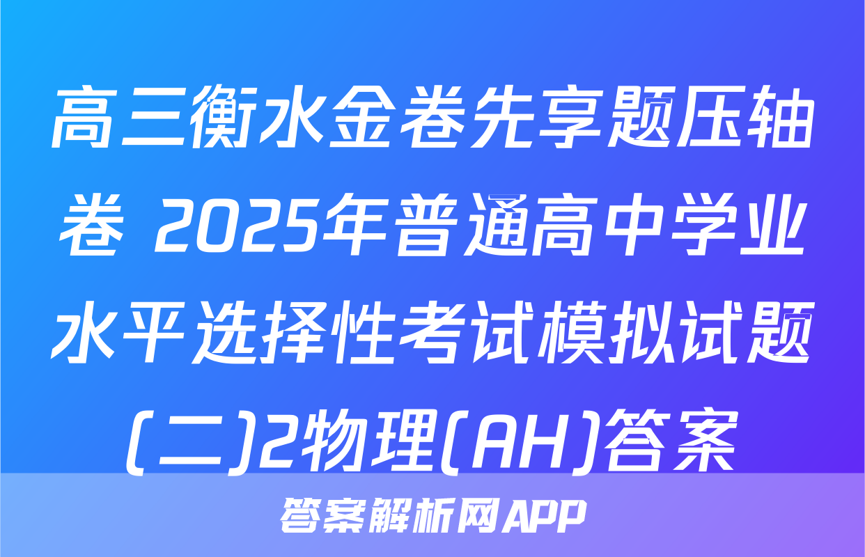 高三衡水金卷先享题压轴卷 2025年普通高中学业水平选择性考试模拟试题(二)2物理(AH)答案