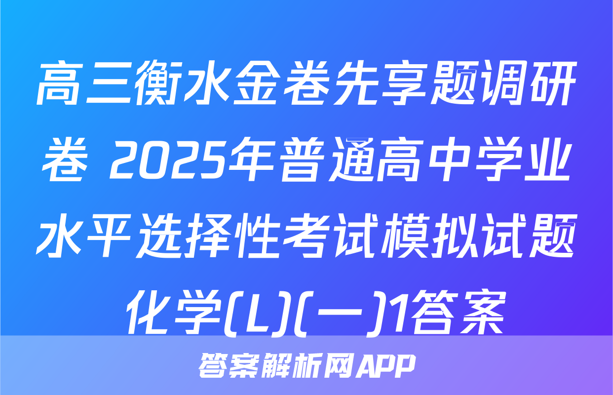 高三衡水金卷先享题调研卷 2025年普通高中学业水平选择性考试模拟试题 化学(L)(一)1答案