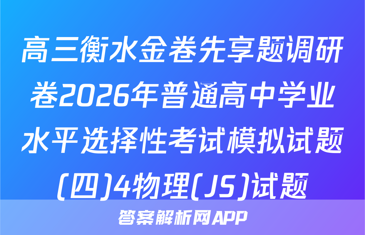 高三衡水金卷先享题调研卷2026年普通高中学业水平选择性考试模拟试题(四)4物理(JS)试题