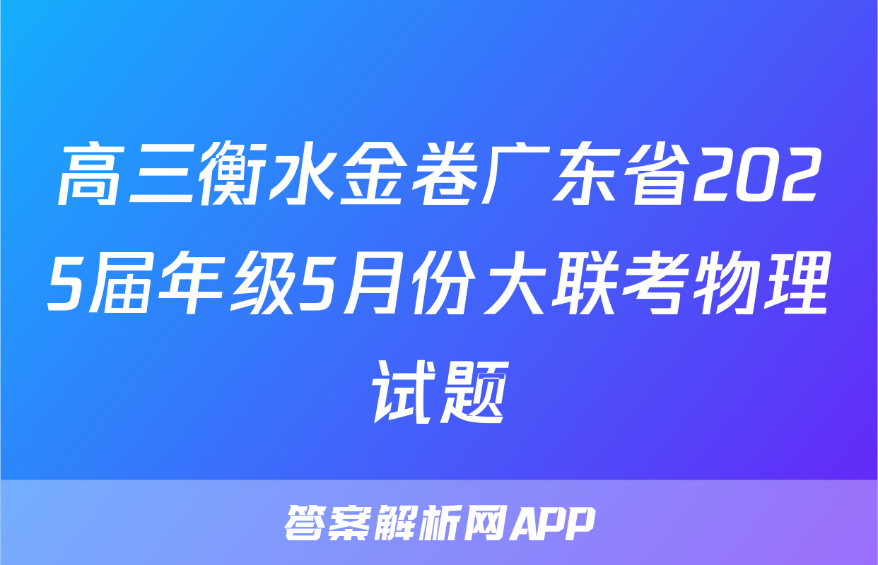 高三衡水金卷广东省2025届年级5月份大联考物理试题