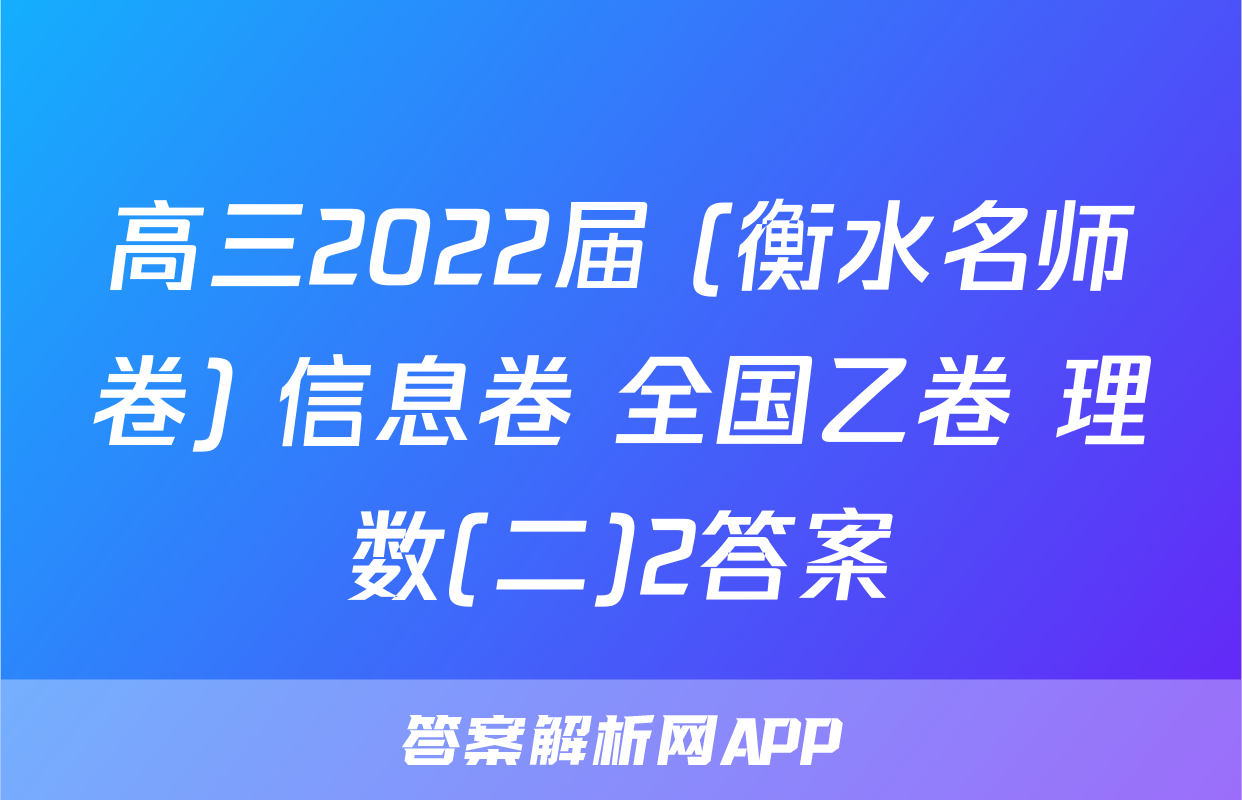 高三2022届 (衡水名师卷) 信息卷 全国乙卷 理数(二)2答案