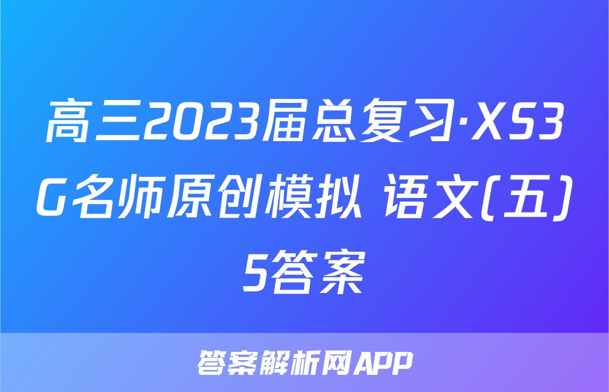高三2023届总复习·XS3G名师原创模拟 语文(五)5答案