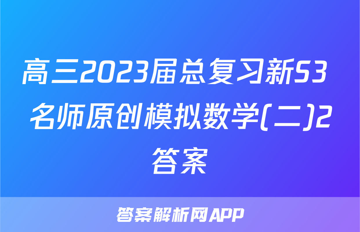 高三2023届总复习新S3 名师原创模拟数学(二)2答案