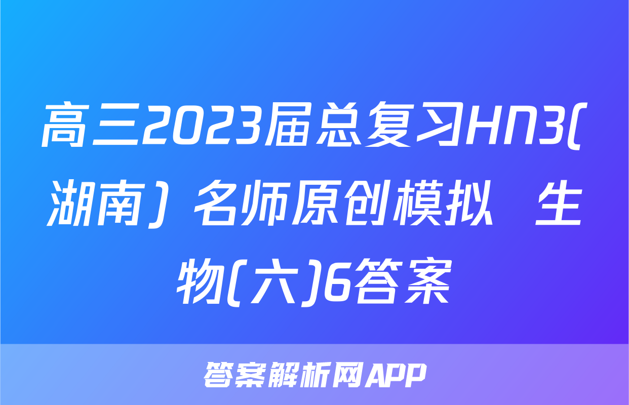 高三2023届总复习HN3(湖南) 名师原创模拟  生物(六)6答案
