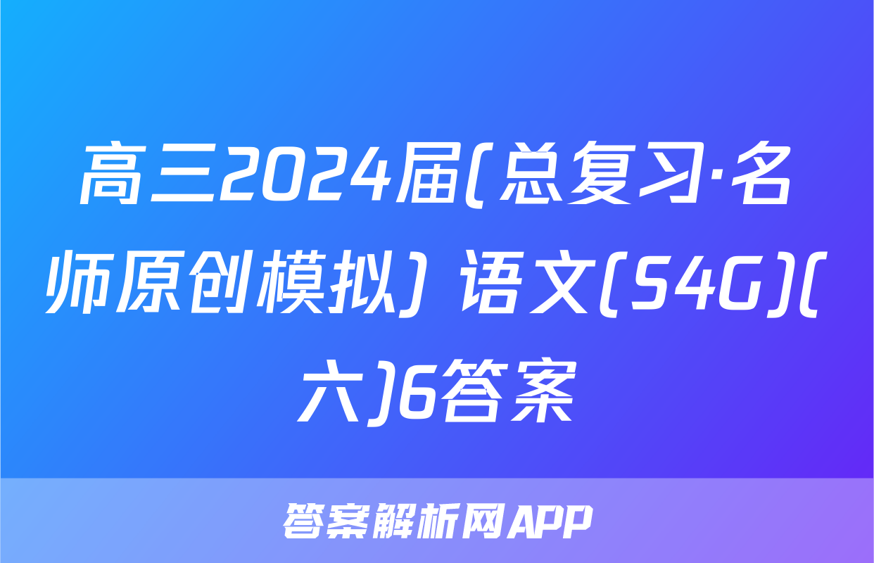 高三2024届(总复习·名师原创模拟) 语文(S4G)(六)6答案