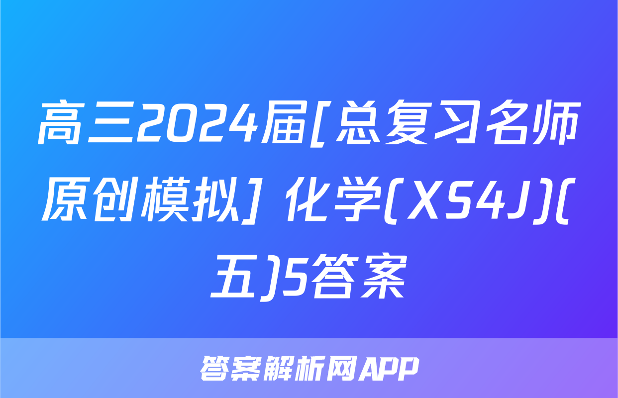 高三2024届[总复习名师原创模拟] 化学(XS4J)(五)5答案