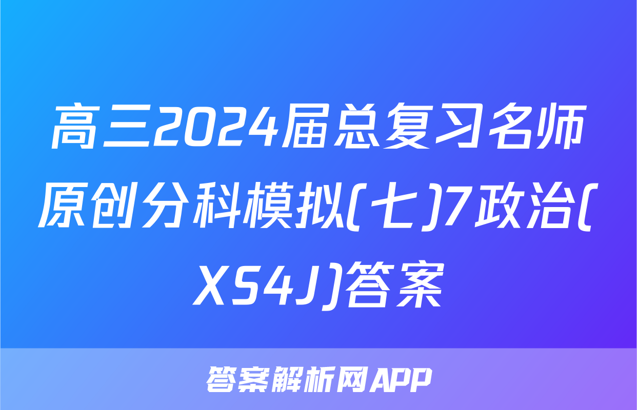 高三2024届总复习名师原创分科模拟(七)7政治(XS4J)答案