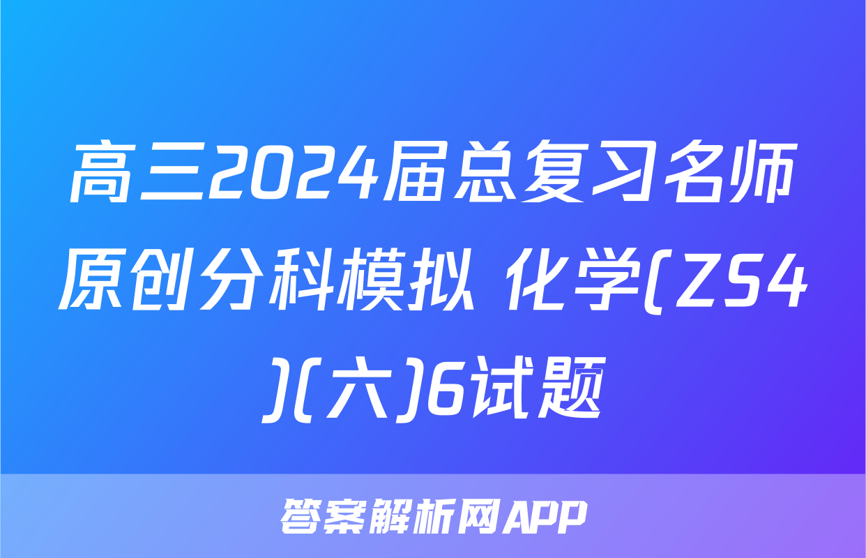 高三2024届总复习名师原创分科模拟 化学(ZS4)(六)6试题