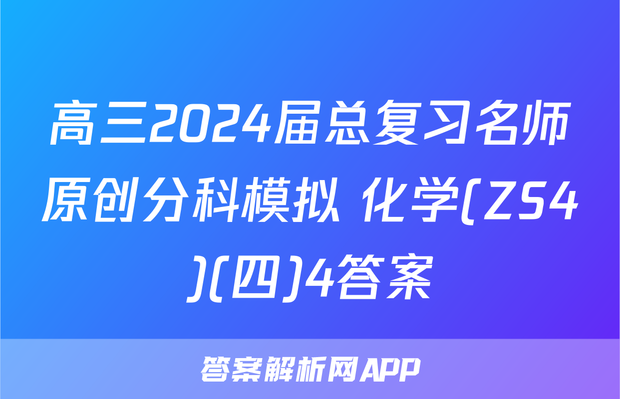 高三2024届总复习名师原创分科模拟 化学(ZS4)(四)4答案