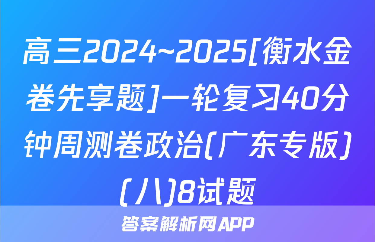 高三2024~2025[衡水金卷先享题]一轮复习40分钟周测卷政治(广东专版)(八)8试题