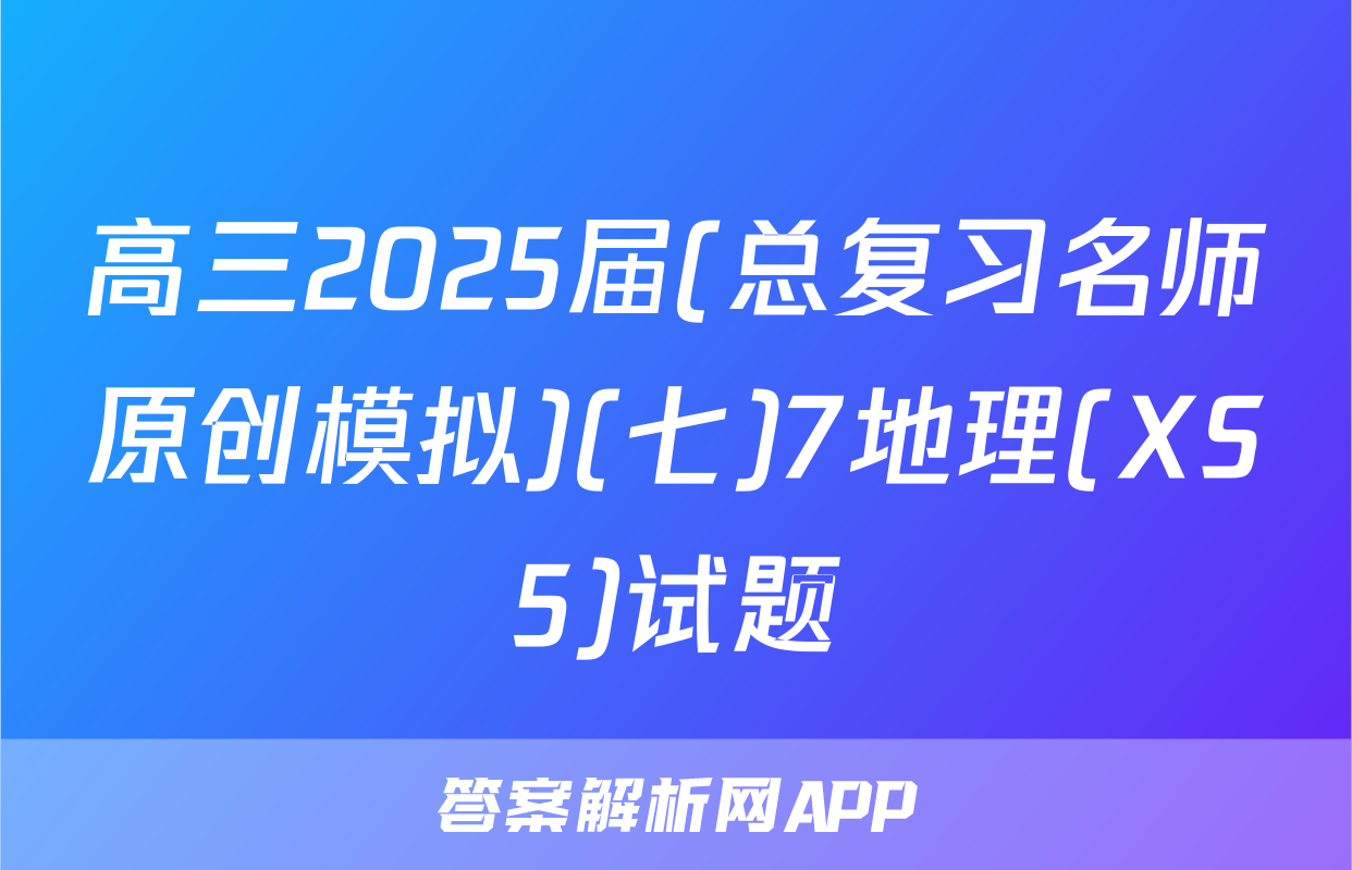 高三2025届(总复习名师原创模拟)(七)7地理(XS5)试题
