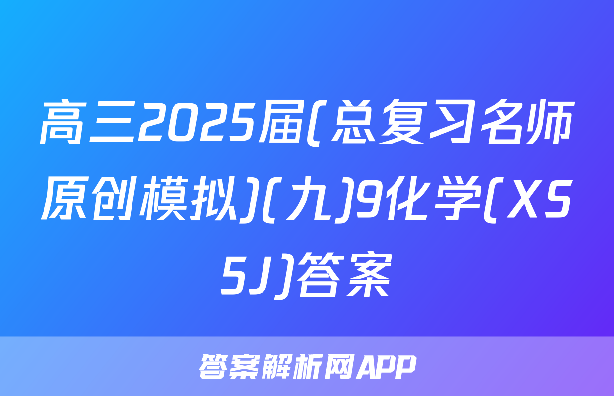 高三2025届(总复习名师原创模拟)(九)9化学(XS5J)答案