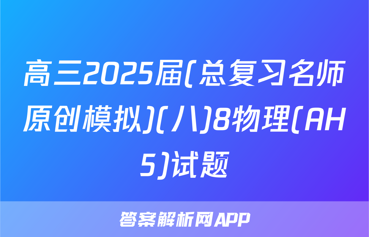 高三2025届(总复习名师原创模拟)(八)8物理(AH5)试题