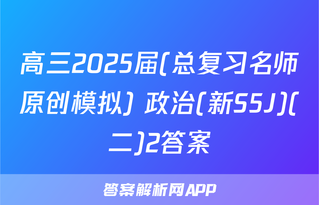 高三2025届(总复习名师原创模拟) 政治(新S5J)(二)2答案