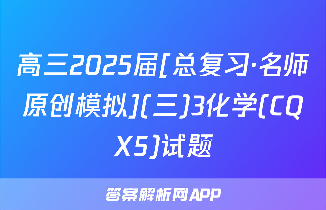 高三2025届[总复习·名师原创模拟](三)3化学(CQX5)试题