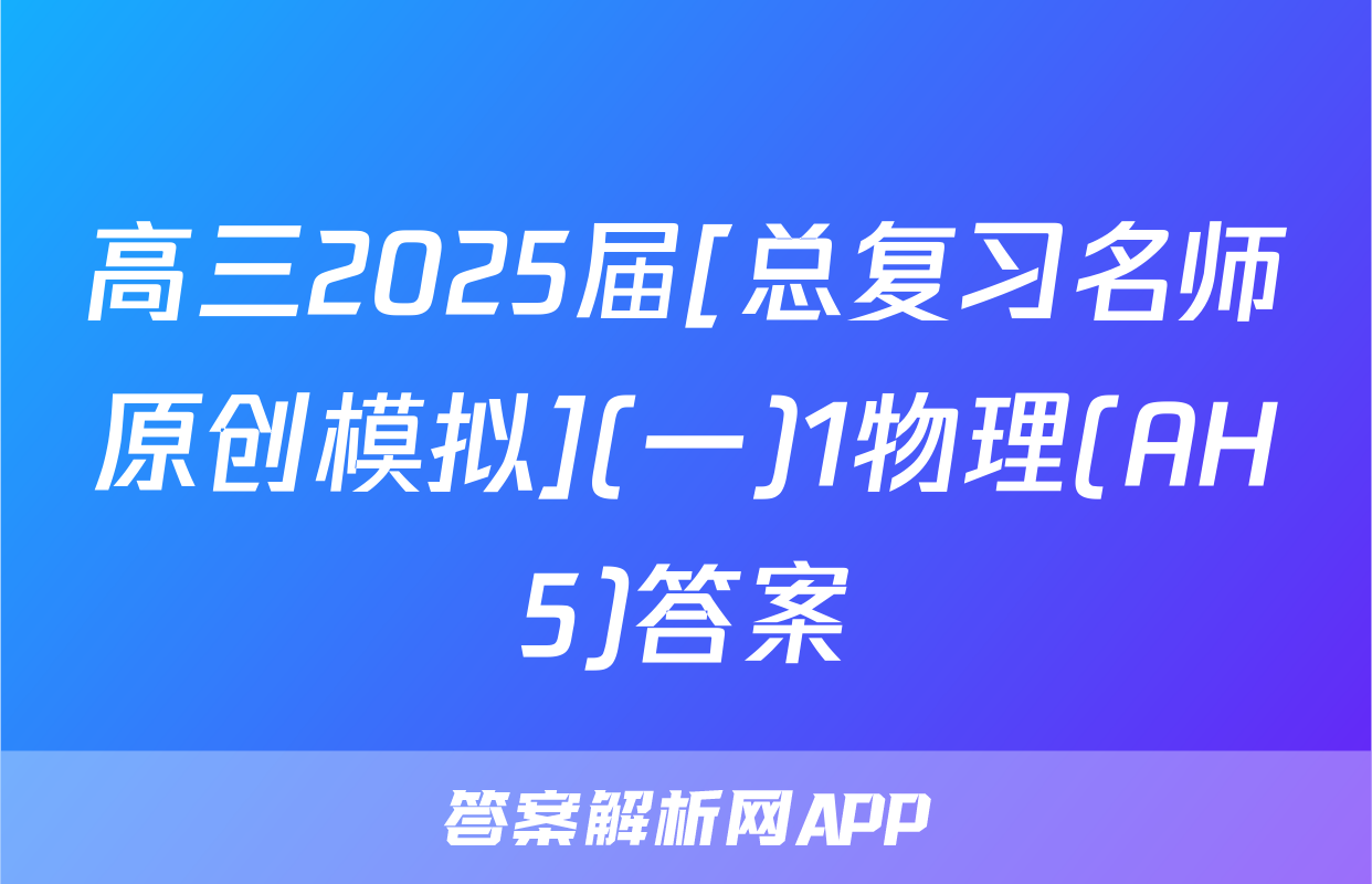 高三2025届[总复习名师原创模拟](一)1物理(AH5)答案