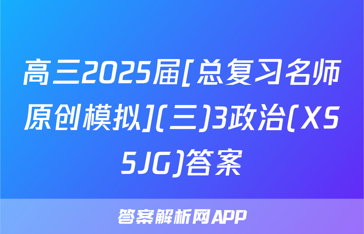 高三2025届[总复习名师原创模拟](三)3政治(XS5JG)答案