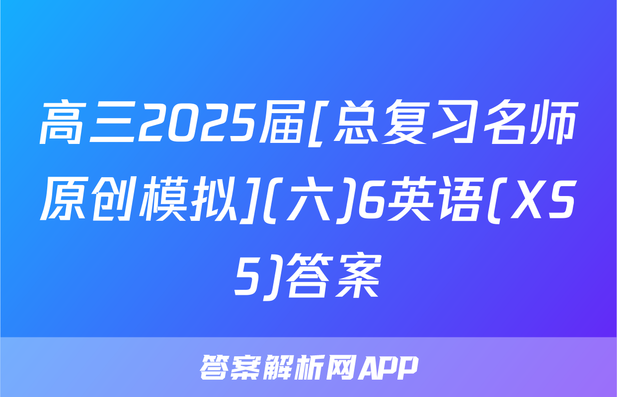 高三2025届[总复习名师原创模拟](六)6英语(XS5)答案