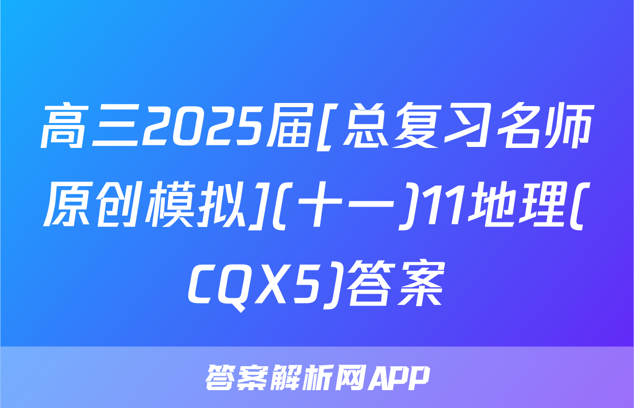 高三2025届[总复习名师原创模拟](十一)11地理(CQX5)答案