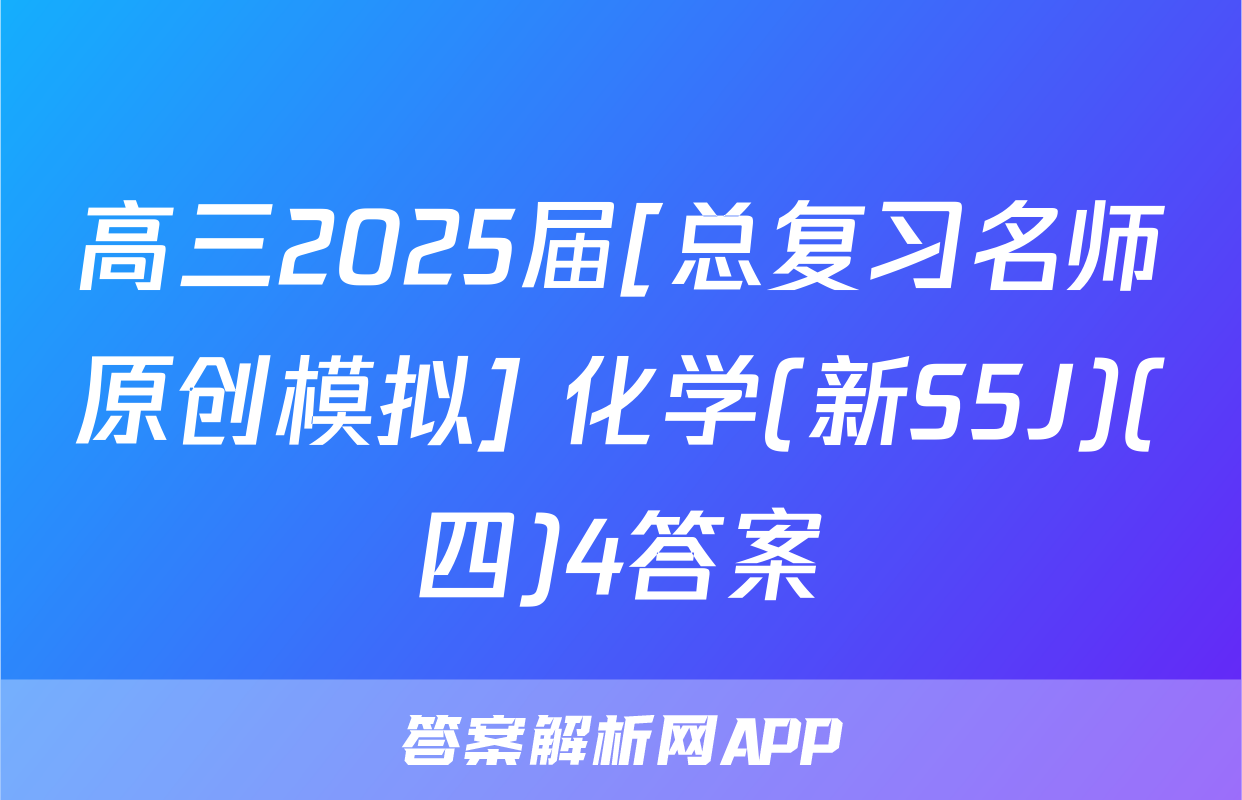 高三2025届[总复习名师原创模拟] 化学(新S5J)(四)4答案