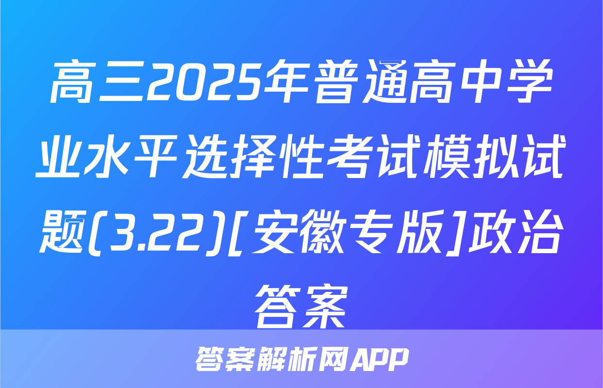 高三2025年普通高中学业水平选择性考试模拟试题(3.22)[安徽专版]政治答案