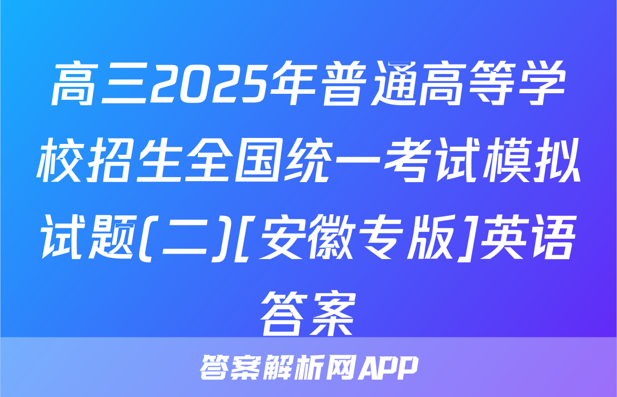 高三2025年普通高等学校招生全国统一考试模拟试题(二)[安徽专版]英语答案