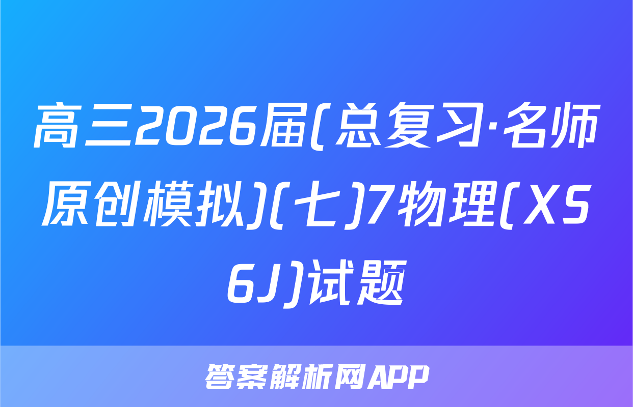 高三2026届(总复习·名师原创模拟)(七)7物理(XS6J)试题