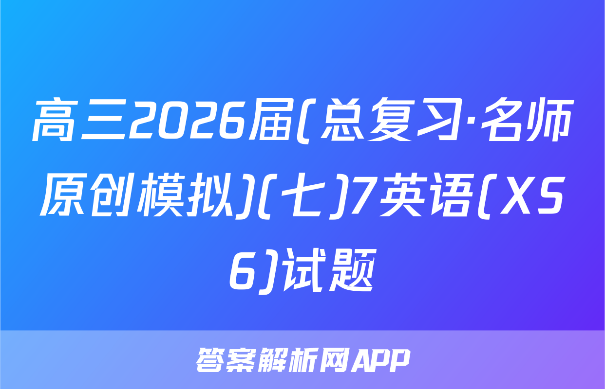 高三2026届(总复习·名师原创模拟)(七)7英语(XS6)试题
