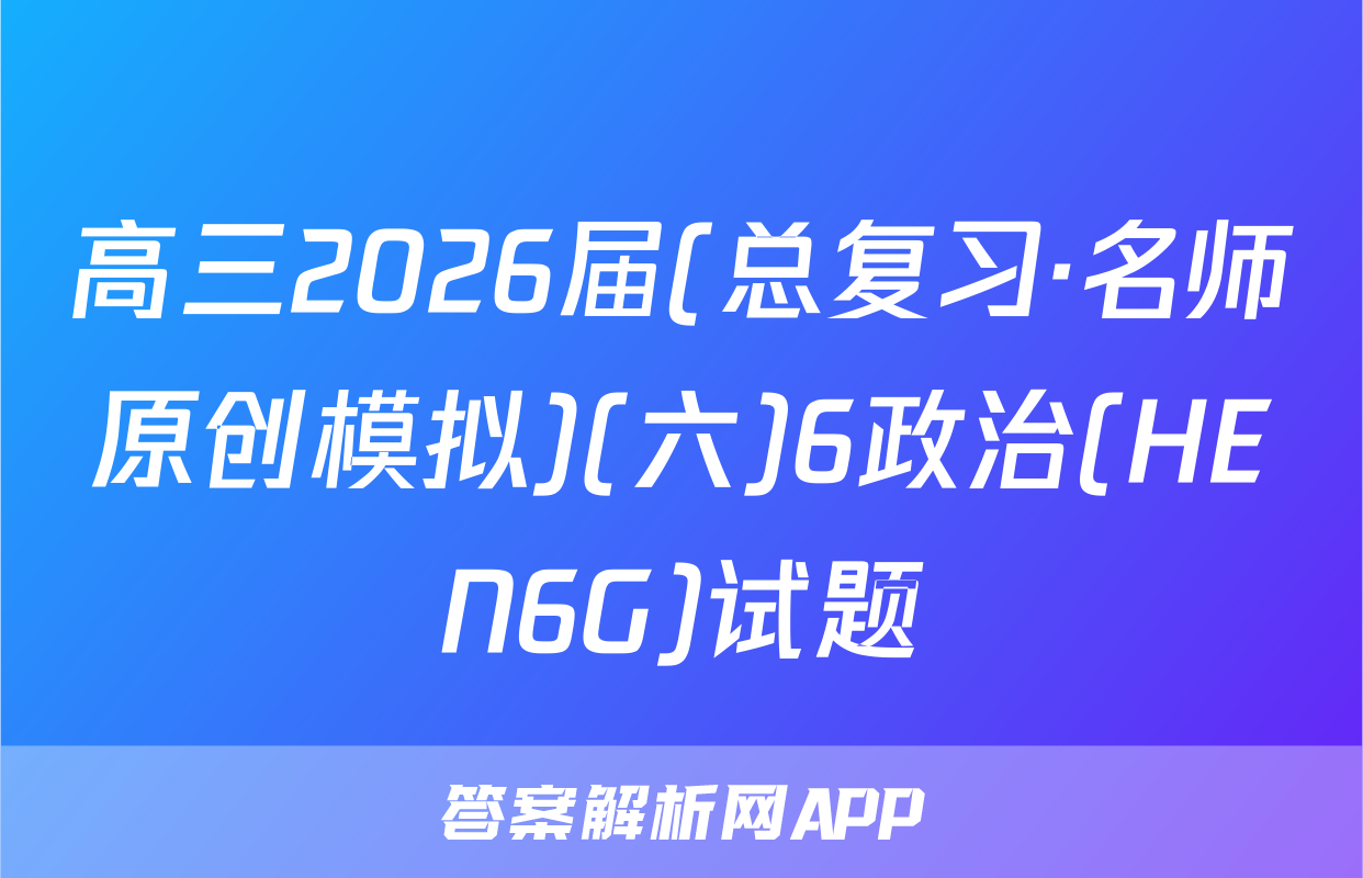 高三2026届(总复习·名师原创模拟)(六)6政治(HEN6G)试题