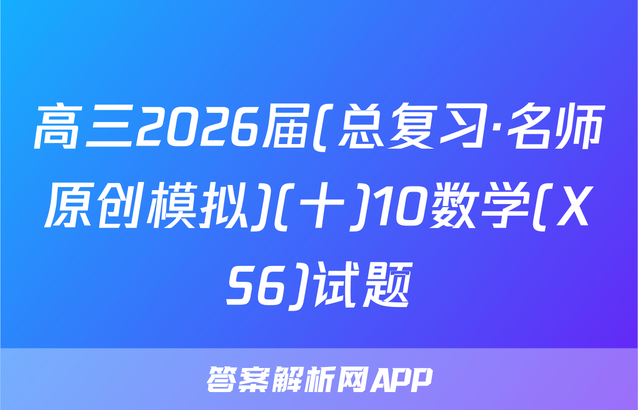 高三2026届(总复习·名师原创模拟)(十)10数学(XS6)试题