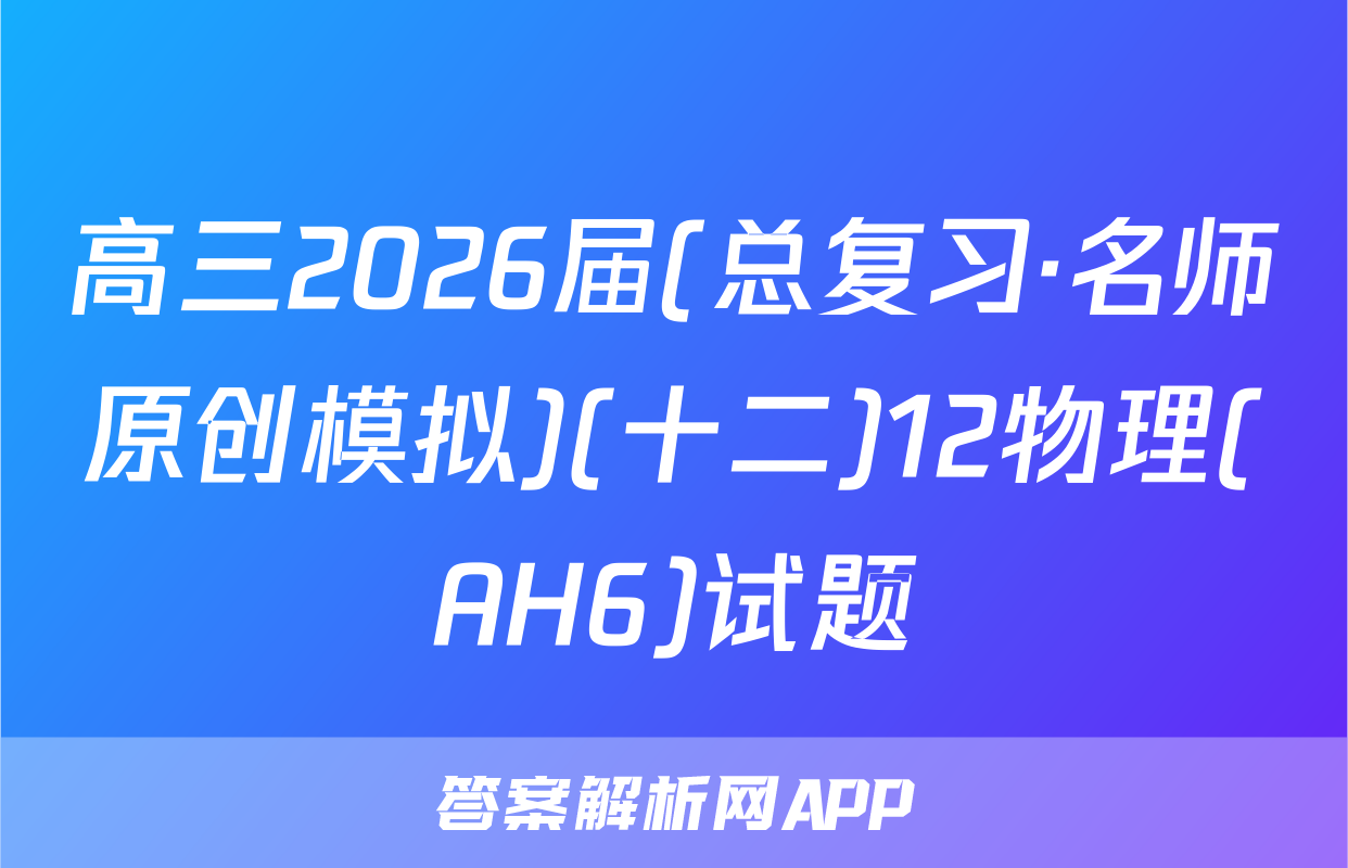 高三2026届(总复习·名师原创模拟)(十二)12物理(AH6)试题