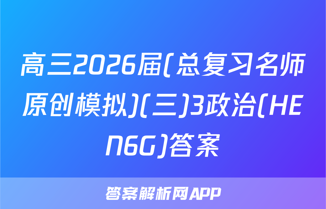 高三2026届(总复习名师原创模拟)(三)3政治(HEN6G)答案