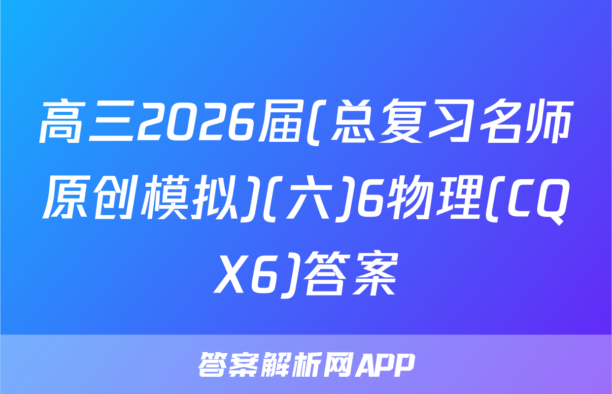 高三2026届(总复习名师原创模拟)(六)6物理(CQX6)答案