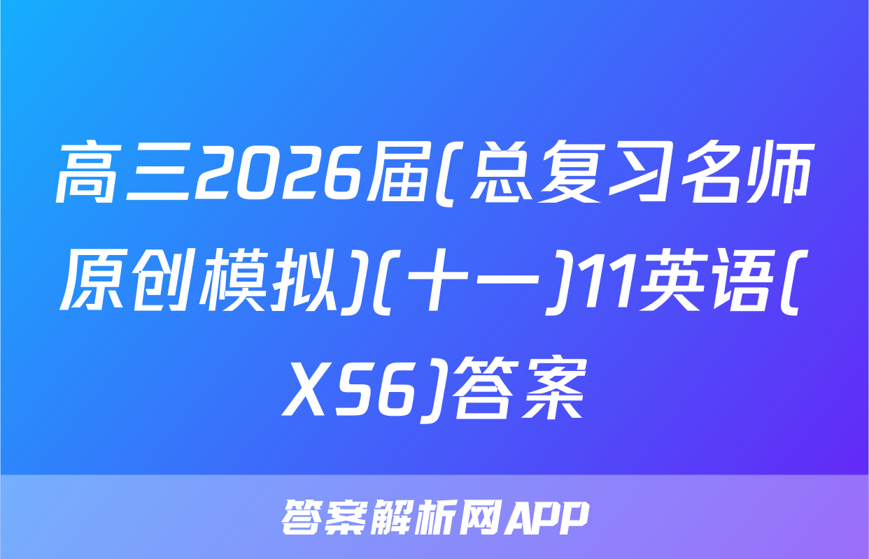 高三2026届(总复习名师原创模拟)(十一)11英语(XS6)答案
