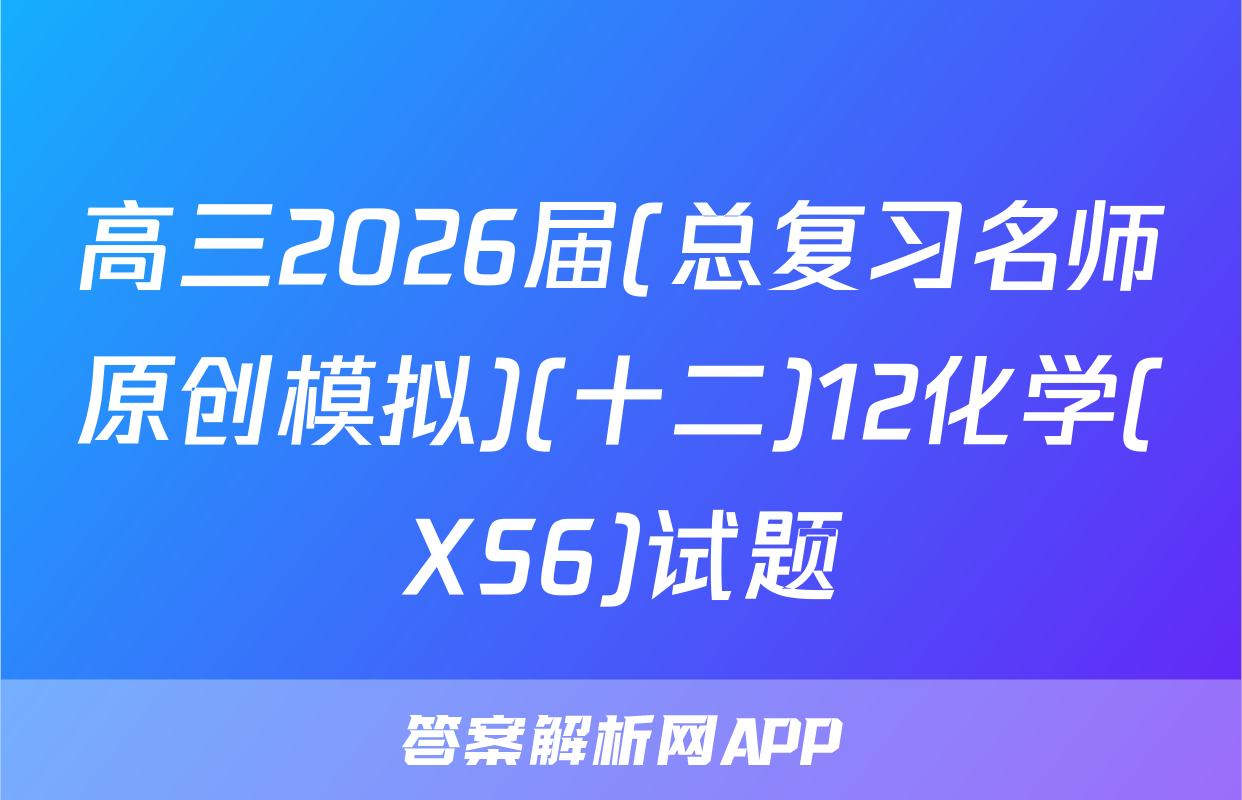 高三2026届(总复习名师原创模拟)(十二)12化学(XS6)试题