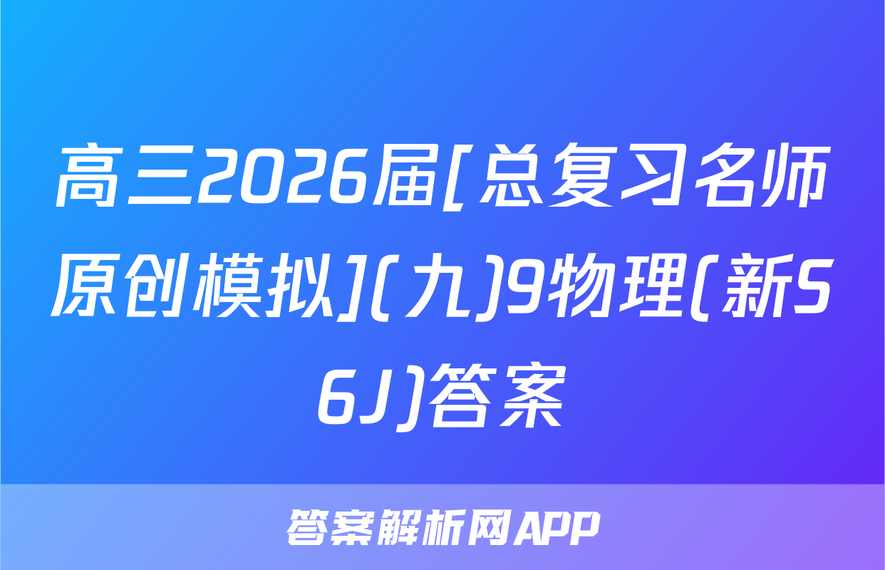 高三2026届[总复习名师原创模拟](九)9物理(新S6J)答案