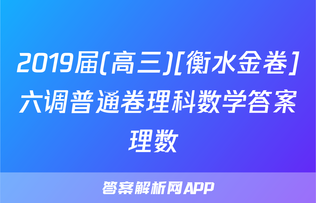 2019届(高三)[衡水金卷]六调普通卷理科数学答案理数 