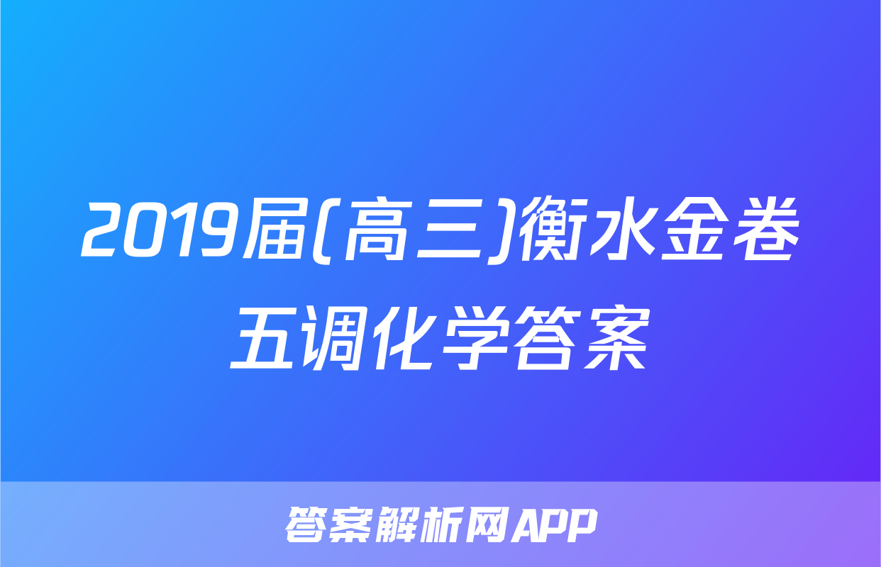 2019届(高三)衡水金卷五调化学答案