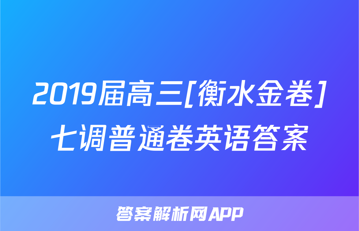 2019届高三[衡水金卷]七调普通卷英语答案
