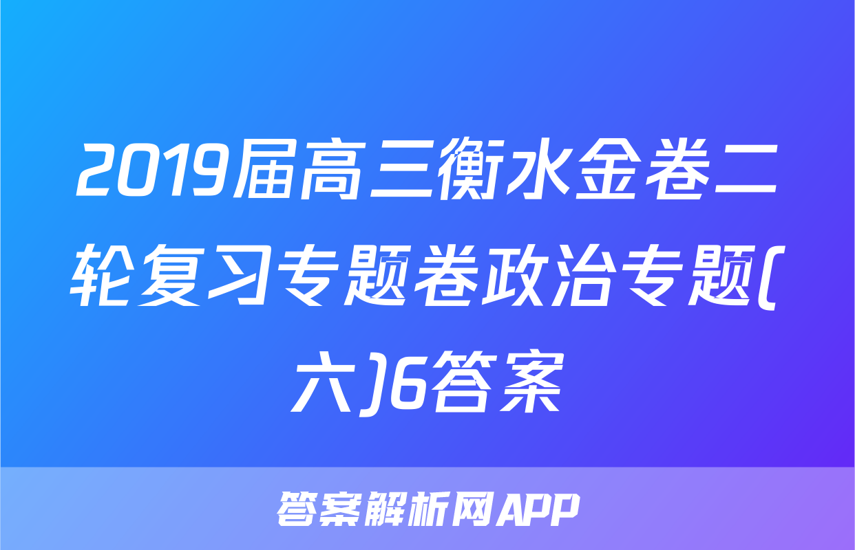 2019届高三衡水金卷二轮复习专题卷政治专题(六)6答案