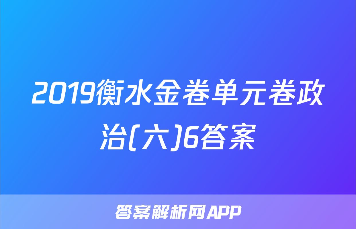 2019衡水金卷单元卷政治(六)6答案